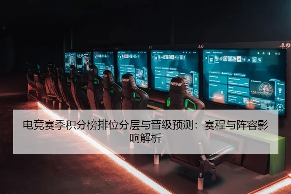 电竞赛季积分榜排位分层与晋级预测：赛程与阵容影响解析